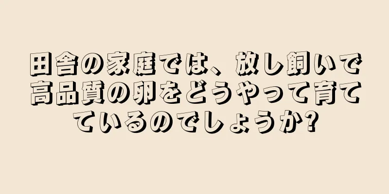 田舎の家庭では、放し飼いで高品質の卵をどうやって育てているのでしょうか?