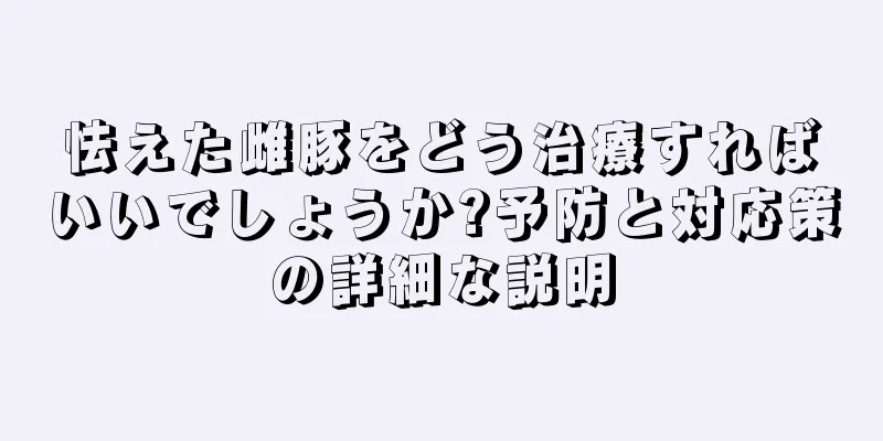 怯えた雌豚をどう治療すればいいでしょうか?予防と対応策の詳細な説明