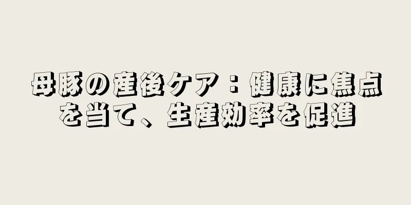 母豚の産後ケア：健康に焦点を当て、生産効率を促進