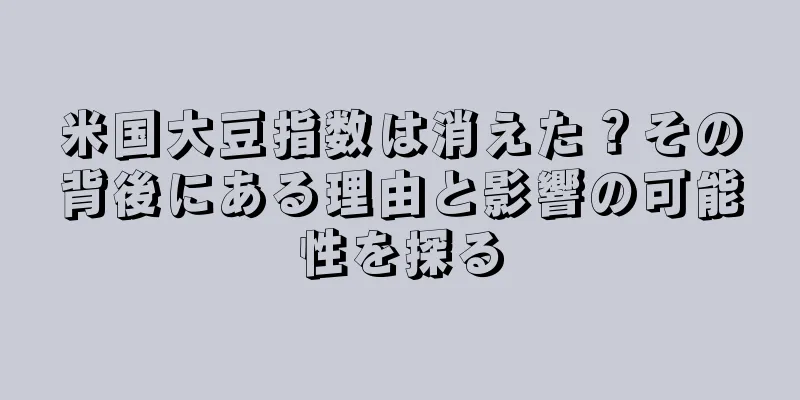 米国大豆指数は消えた？その背後にある理由と影響の可能性を探る