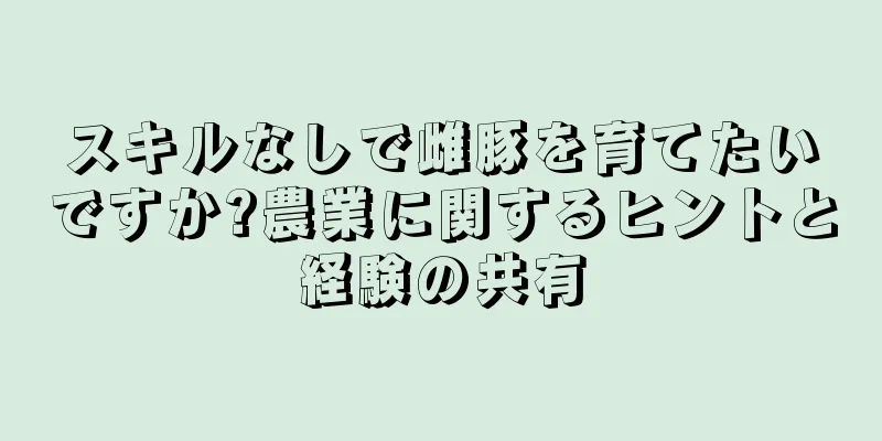 スキルなしで雌豚を育てたいですか?農業に関するヒントと経験の共有