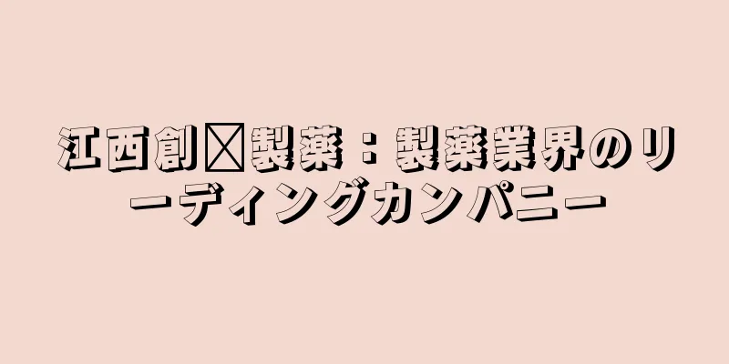 江西創鑫製薬：製薬業界のリーディングカンパニー