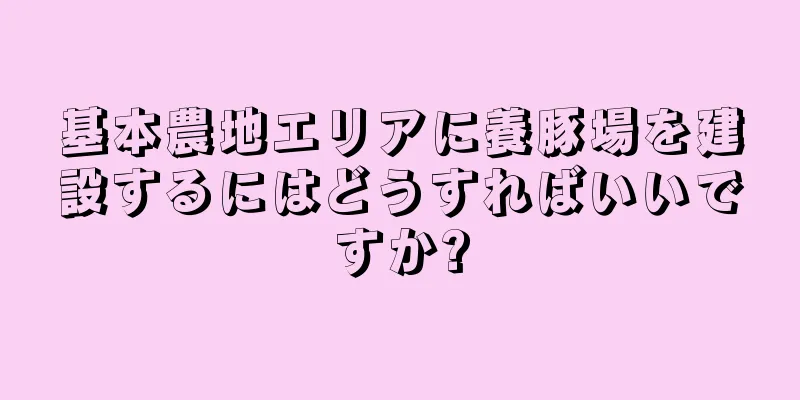 基本農地エリアに養豚場を建設するにはどうすればいいですか?