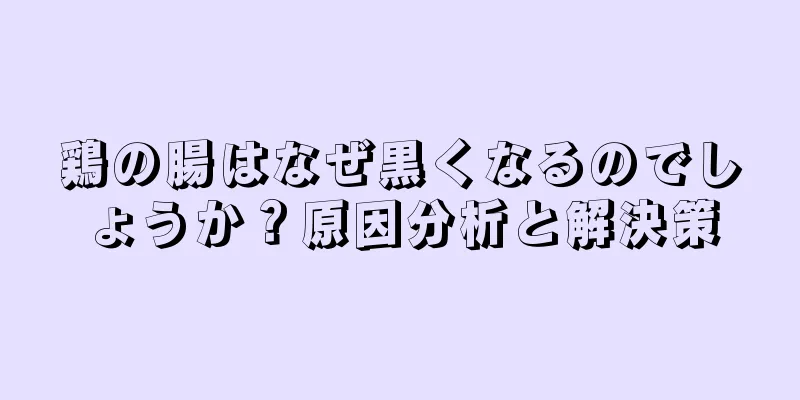 鶏の腸はなぜ黒くなるのでしょうか？原因分析と解決策