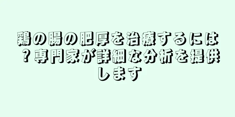 鶏の腸の肥厚を治療するには？専門家が詳細な分析を提供します
