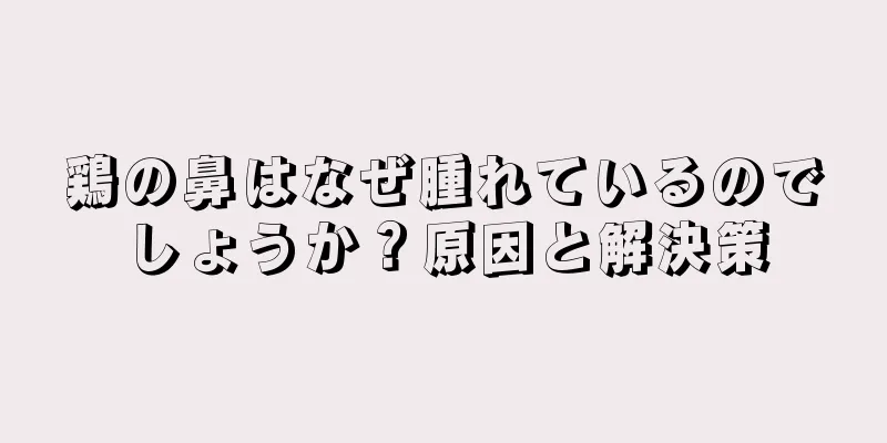 鶏の鼻はなぜ腫れているのでしょうか？原因と解決策