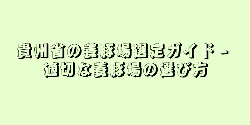 貴州省の養豚場選定ガイド - 適切な養豚場の選び方