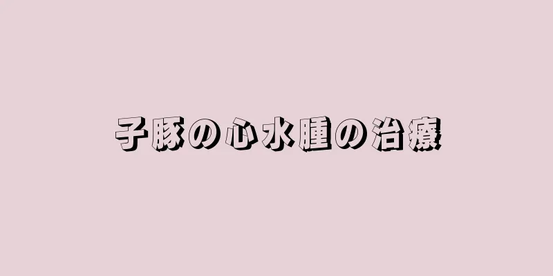 子豚の心水腫の治療