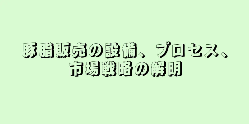 豚脂販売の設備、プロセス、市場戦略の解明