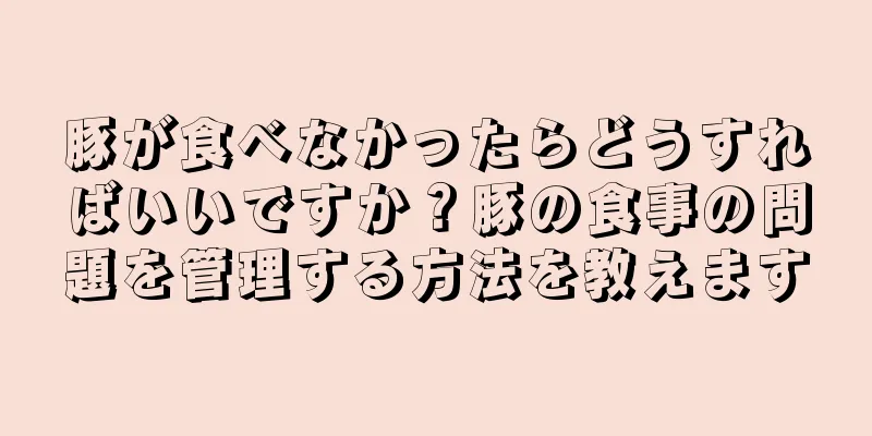 豚が食べなかったらどうすればいいですか？豚の食事の問題を管理する方法を教えます