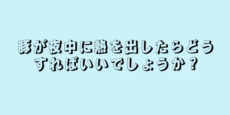 豚が夜中に熱を出したらどうすればいいでしょうか？