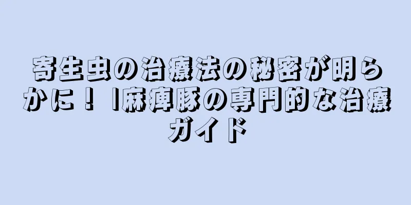 寄生虫の治療法の秘密が明らかに！ |麻痺豚の専門的な治療ガイド