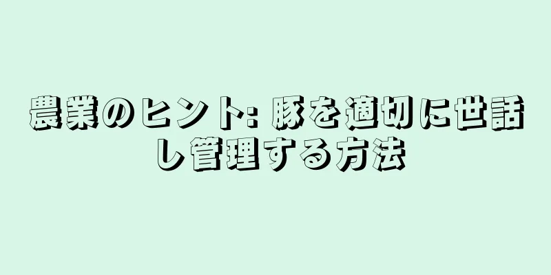 農業のヒント: 豚を適切に世話し管理する方法