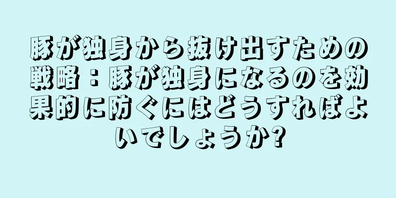 豚が独身から抜け出すための戦略：豚が独身になるのを効果的に防ぐにはどうすればよいでしょうか?