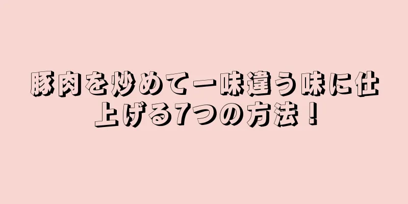 豚肉を炒めて一味違う味に仕上げる7つの方法！