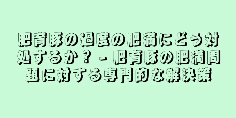 肥育豚の過度の肥満にどう対処するか？ - 肥育豚の肥満問題に対する専門的な解決策