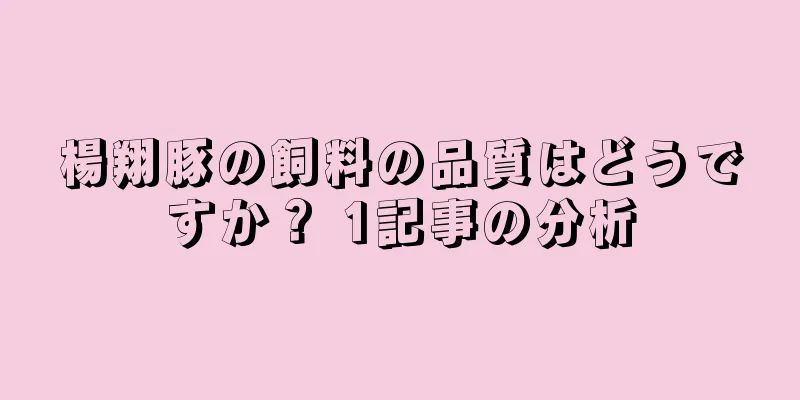楊翔豚の飼料の品質はどうですか？ 1記事の分析