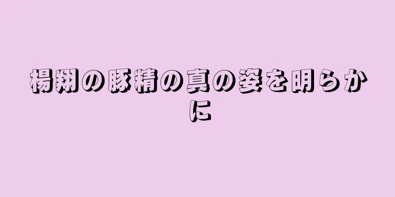 楊翔の豚精の真の姿を明らかに