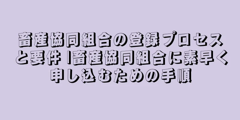 畜産協同組合の登録プロセスと要件 |畜産協同組合に素早く申し込むための手順