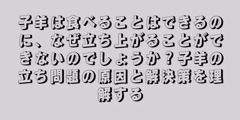 子羊は食べることはできるのに、なぜ立ち上がることができないのでしょうか？子羊の立ち問題の原因と解決策を理解する