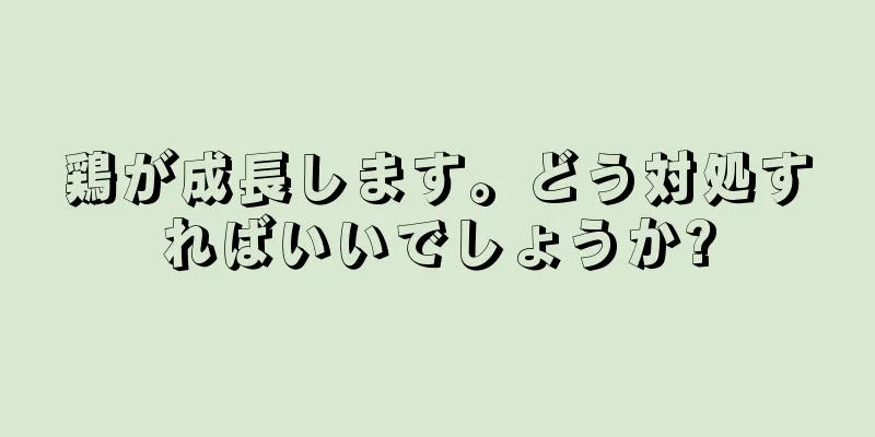 鶏が成長します。どう対処すればいいでしょうか?