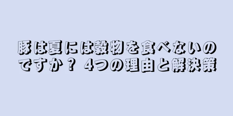 豚は夏には穀物を食べないのですか？ 4つの理由と解決策