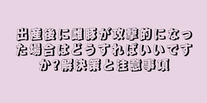 出産後に雌豚が攻撃的になった場合はどうすればいいですか?解決策と注意事項