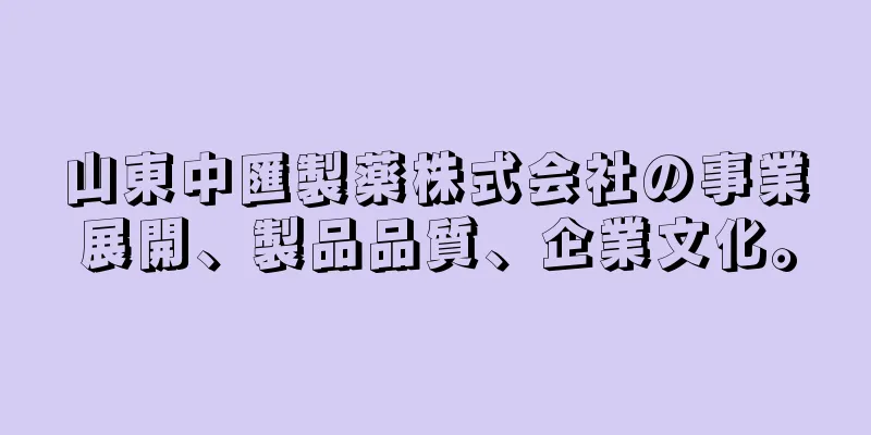 山東中匯製薬株式会社の事業展開、製品品質、企業文化。
