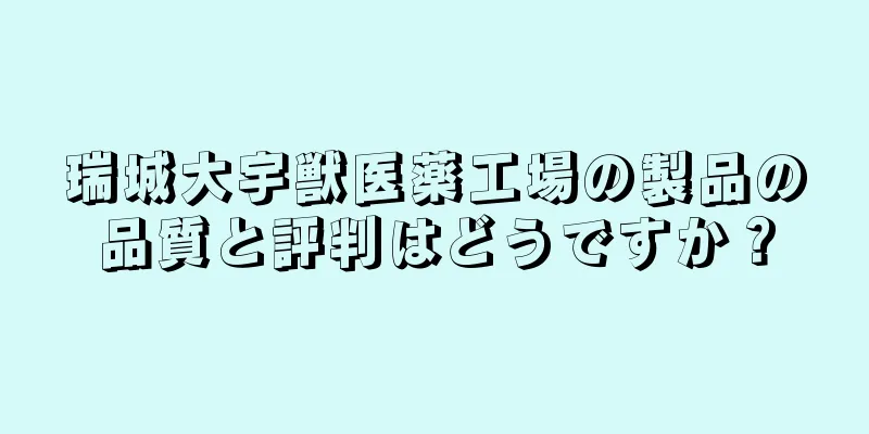瑞城大宇獣医薬工場の製品の品質と評判はどうですか？