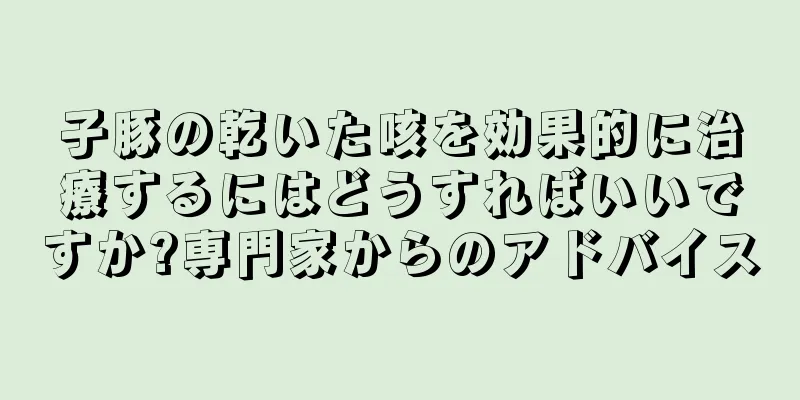 子豚の乾いた咳を効果的に治療するにはどうすればいいですか?専門家からのアドバイス