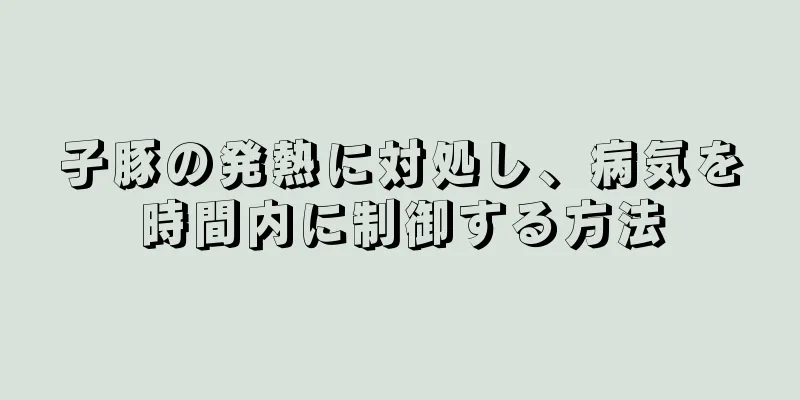 子豚の発熱に対処し、病気を時間内に制御する方法