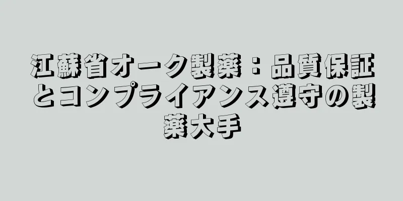 江蘇省オーク製薬：品質保証とコンプライアンス遵守の製薬大手