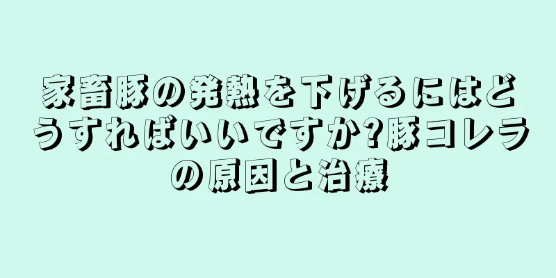 家畜豚の発熱を下げるにはどうすればいいですか?豚コレラの原因と治療