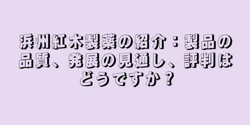 浜州紅木製薬の紹介：製品の品質、発展の見通し、評判はどうですか？