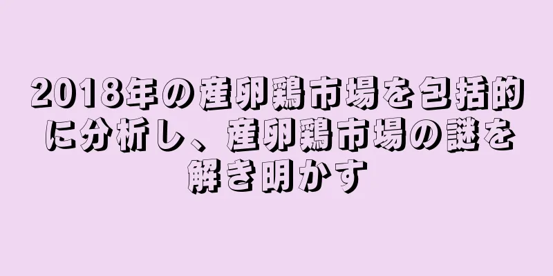 2018年の産卵鶏市場を包括的に分析し、産卵鶏市場の謎を解き明かす