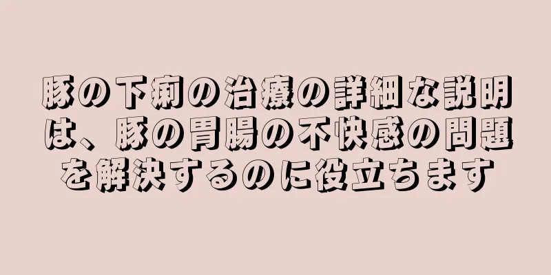 豚の下痢の治療の詳細な説明は、豚の胃腸の不快感の問題を解決するのに役立ちます