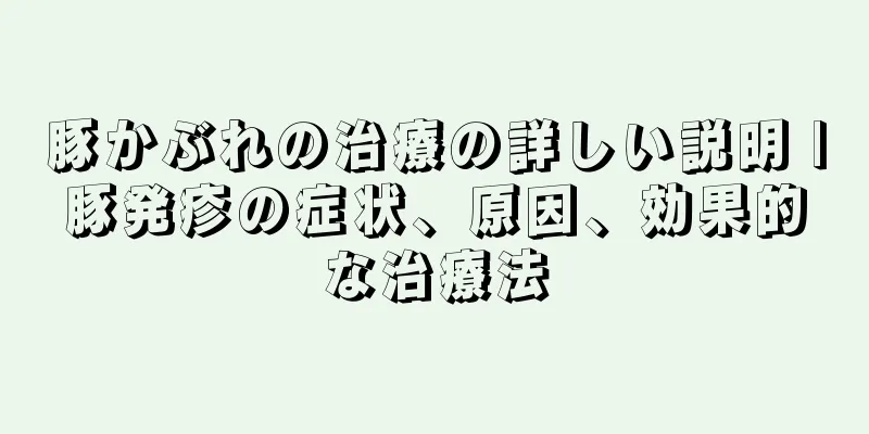 豚かぶれの治療の詳しい説明 |豚発疹の症状、原因、効果的な治療法
