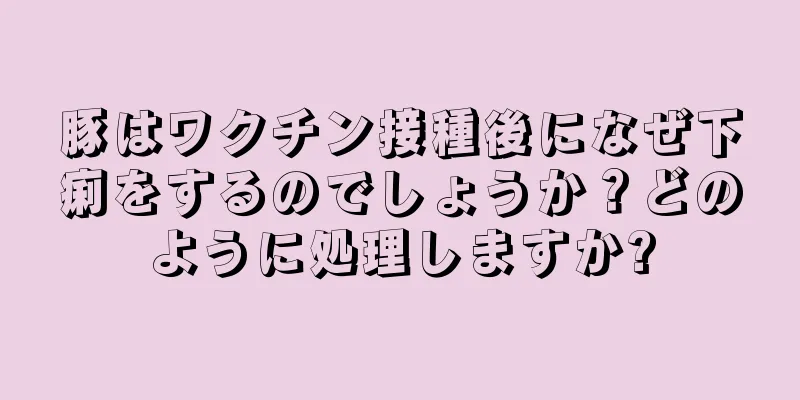 豚はワクチン接種後になぜ下痢をするのでしょうか？どのように処理しますか?