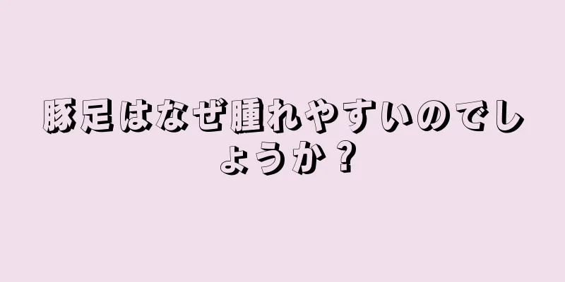 豚足はなぜ腫れやすいのでしょうか？