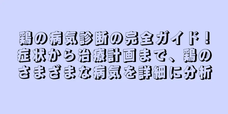 鶏の病気診断の完全ガイド！症状から治療計画まで、鶏のさまざまな病気を詳細に分析