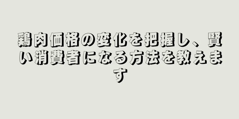 鶏肉価格の変化を把握し、賢い消費者になる方法を教えます