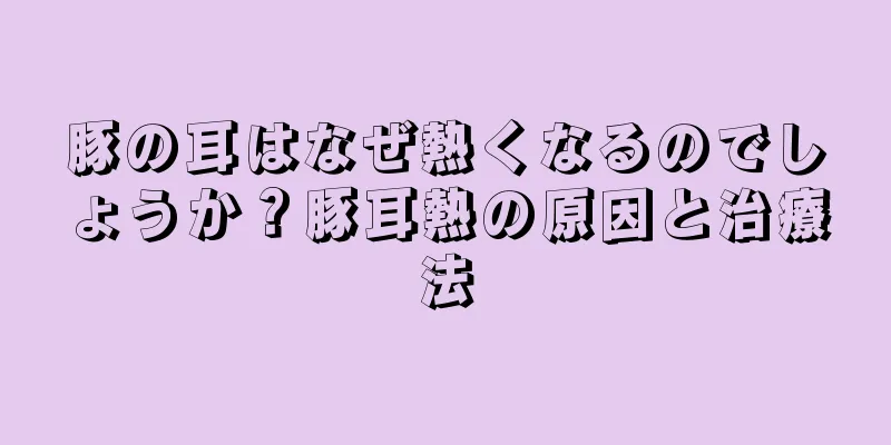 豚の耳はなぜ熱くなるのでしょうか？豚耳熱の原因と治療法