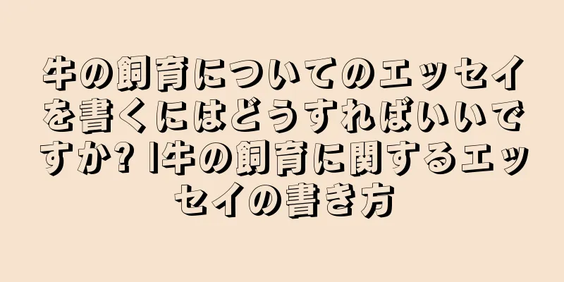 牛の飼育についてのエッセイを書くにはどうすればいいですか? |牛の飼育に関するエッセイの書き方