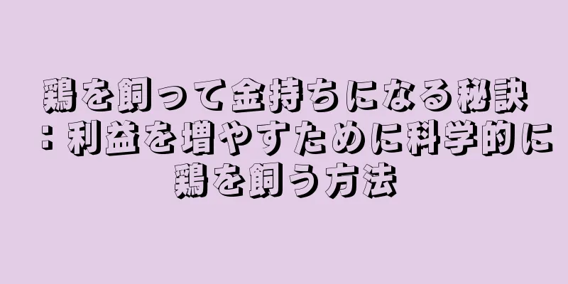 鶏を飼って金持ちになる秘訣：利益を増やすために科学的に鶏を飼う方法