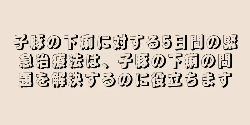 子豚の下痢に対する5日間の緊急治療法は、子豚の下痢の問題を解決するのに役立ちます