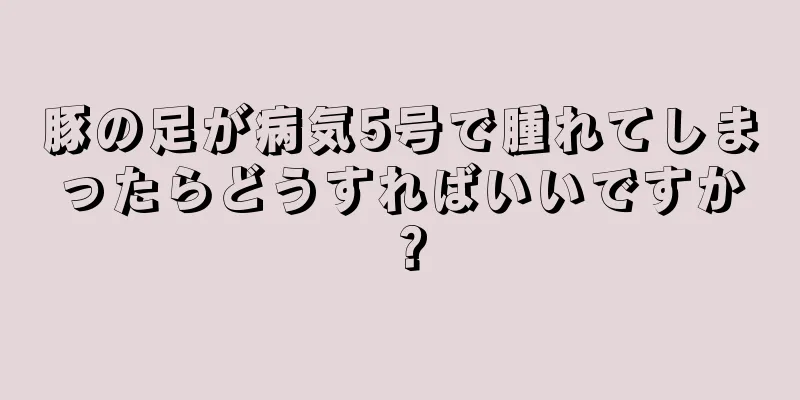 豚の足が病気5号で腫れてしまったらどうすればいいですか？