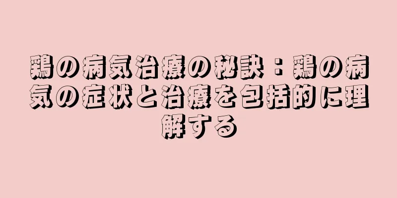 鶏の病気治療の秘訣：鶏の病気の症状と治療を包括的に理解する
