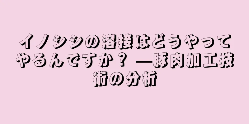 イノシシの溶接はどうやってやるんですか？ —豚肉加工技術の分析