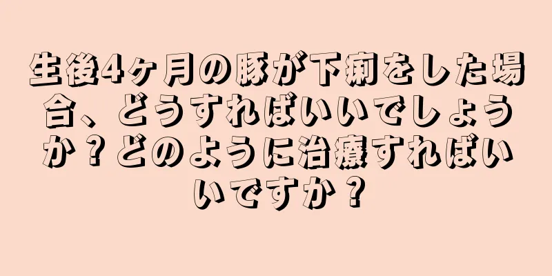 生後4ヶ月の豚が下痢をした場合、どうすればいいでしょうか？どのように治療すればいいですか？