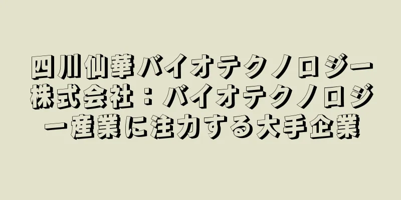 四川仙華バイオテクノロジー株式会社：バイオテクノロジー産業に注力する大手企業